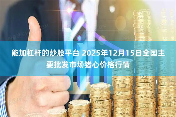 能加杠杆的炒股平台 2025年12月15日全国主要批发市场猪心价格行情