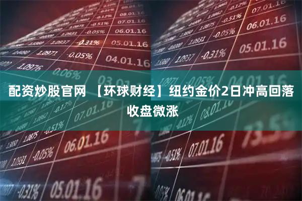 配资炒股官网 【环球财经】纽约金价2日冲高回落 收盘微涨