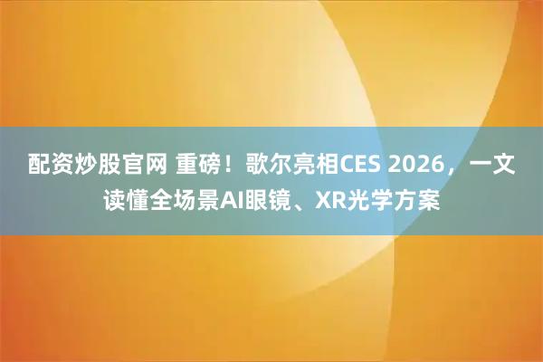 配资炒股官网 重磅！歌尔亮相CES 2026，一文读懂全场景AI眼镜、XR光学方案