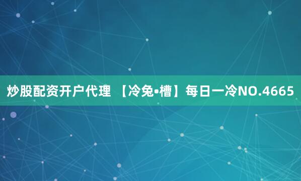 炒股配资开户代理 【冷兔•槽】每日一冷NO.4665