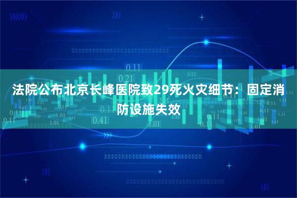 法院公布北京长峰医院致29死火灾细节：固定消防设施失效
