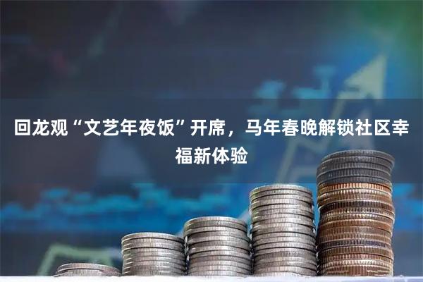 回龙观“文艺年夜饭”开席，马年春晚解锁社区幸福新体验