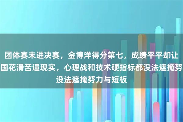 团体赛未进决赛，金博洋得分第七，成绩平平却让人看清中国花滑苦逼现实，心理战和技术硬指标都没法遮掩努力与短板
